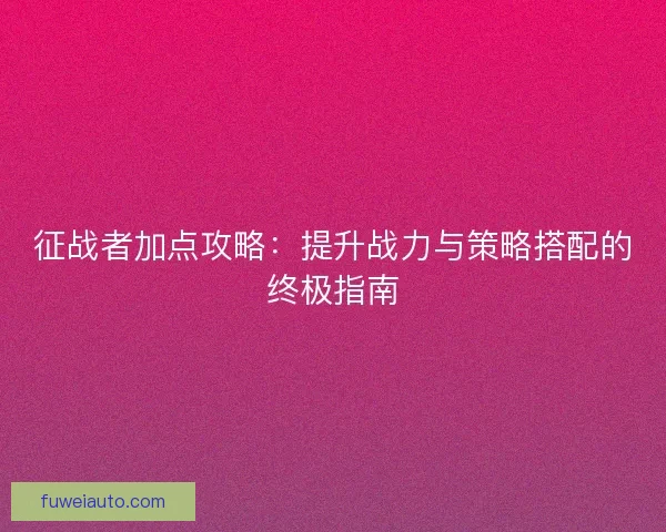 征战者加点攻略：提升战力与策略搭配的终极指南