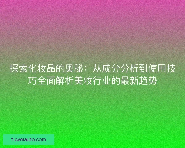 探索化妆品的奥秘：从成分分析到使用技巧全面解析美妆行业的最新趋势
