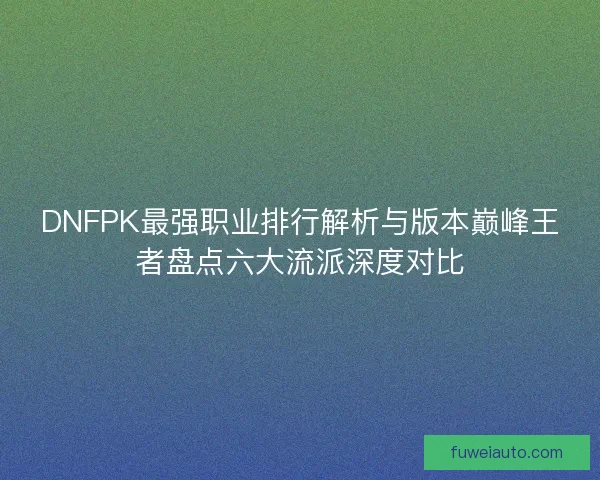 DNFPK最强职业排行解析与版本巅峰王者盘点六大流派深度对比