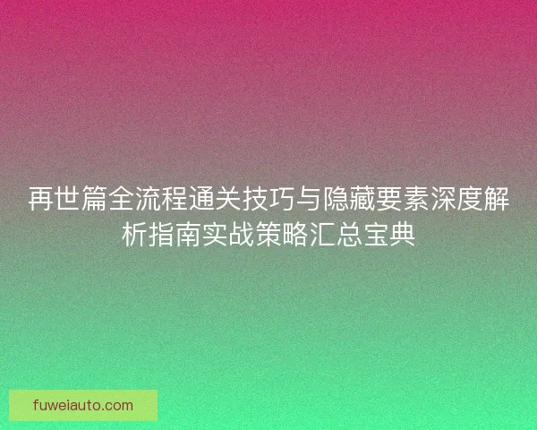 再世篇全流程通关技巧与隐藏要素深度解析指南实战策略汇总宝典