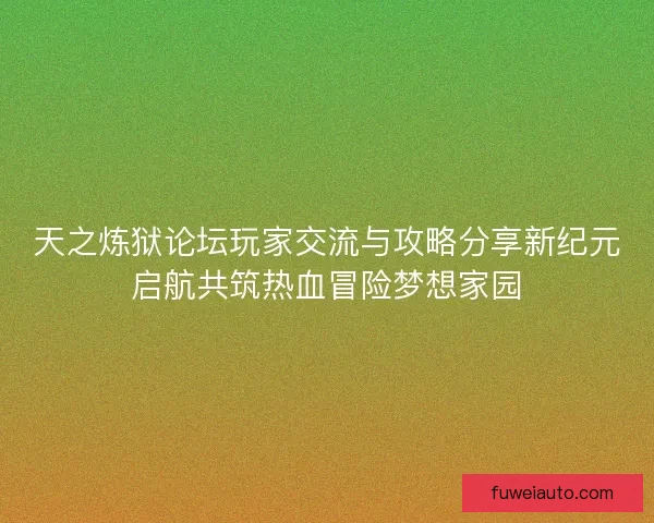 天之炼狱论坛玩家交流与攻略分享新纪元启航共筑热血冒险梦想家园