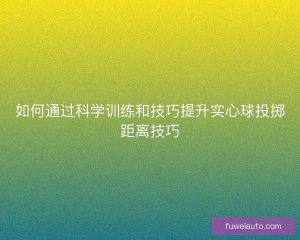 如何通过科学训练和技巧提升实心球投掷距离技巧