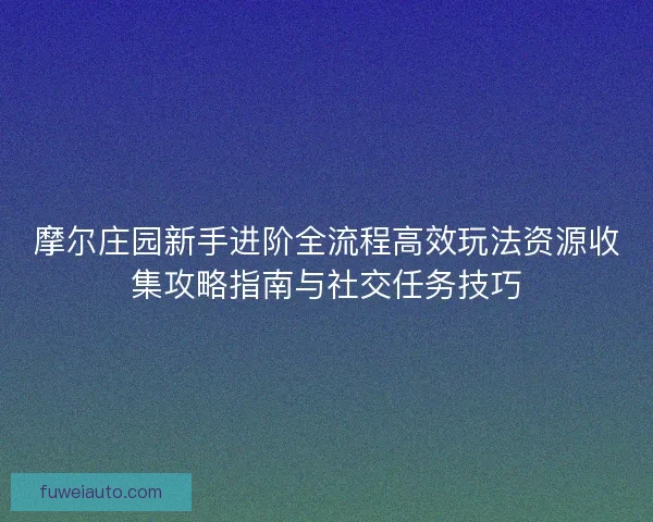 摩尔庄园新手进阶全流程高效玩法资源收集攻略指南与社交任务技巧