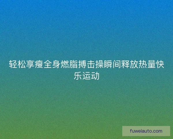 轻松享瘦全身燃脂搏击操瞬间释放热量快乐运动
