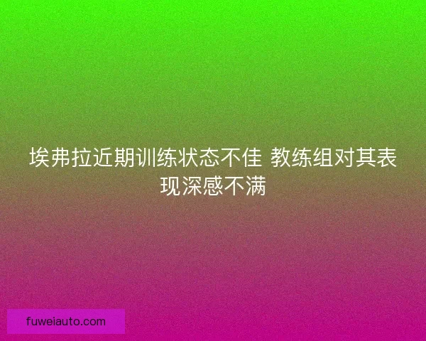 埃弗拉近期训练状态不佳 教练组对其表现深感不满