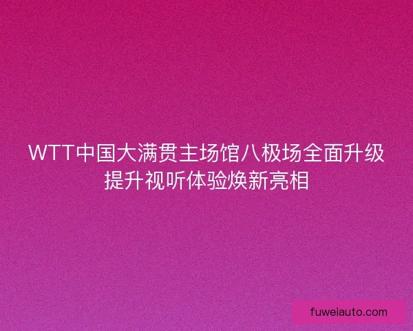 WTT中国大满贯主场馆八极场全面升级提升视听体验焕新亮相