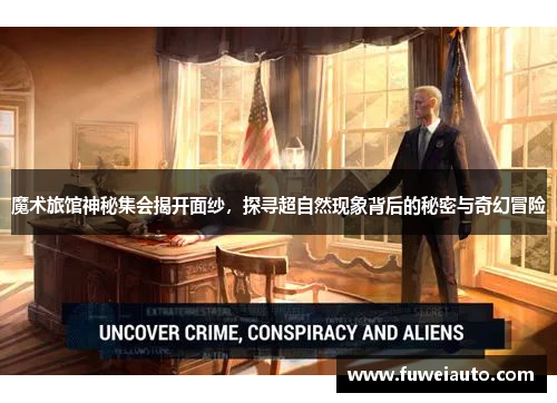 魔术旅馆神秘集会揭开面纱，探寻超自然现象背后的秘密与奇幻冒险